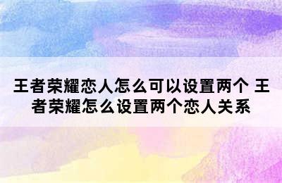 王者荣耀恋人怎么可以设置两个 王者荣耀怎么设置两个恋人关系